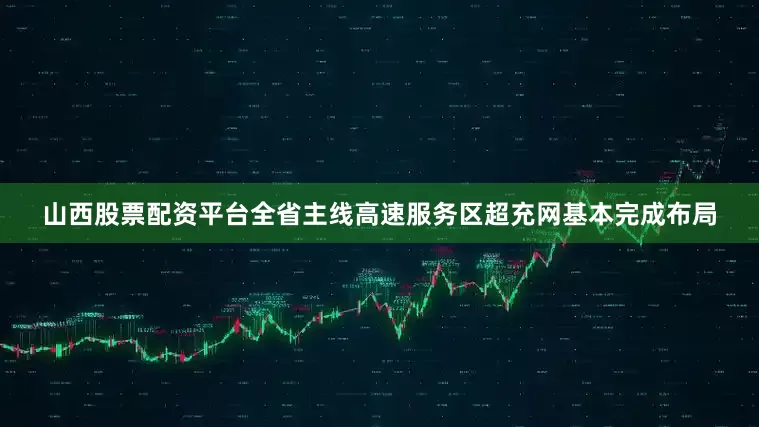 山西股票配资平台全省主线高速服务区超充网基本完成布局