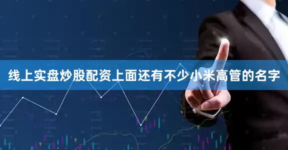 线上实盘炒股配资上面还有不少小米高管的名字