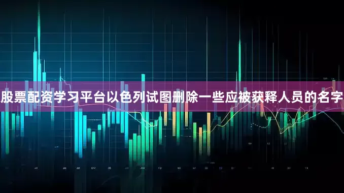 股票配资学习平台以色列试图删除一些应被获释人员的名字