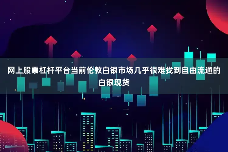 网上股票杠杆平台当前伦敦白银市场几乎很难找到自由流通的白银现货