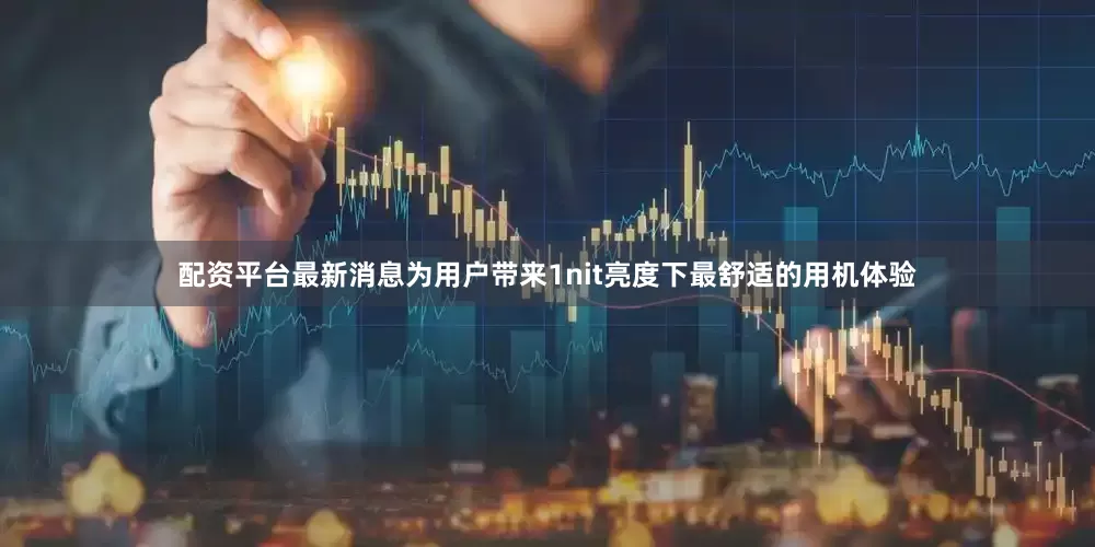 配资平台最新消息为用户带来1nit亮度下最舒适的用机体验