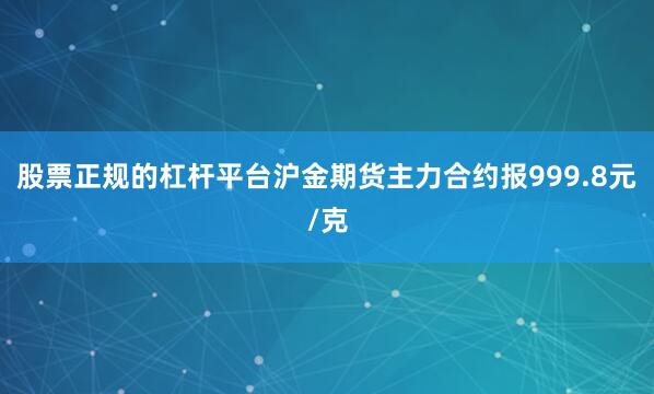 股票正规的杠杆平台沪金期货主力合约报999.8元/克