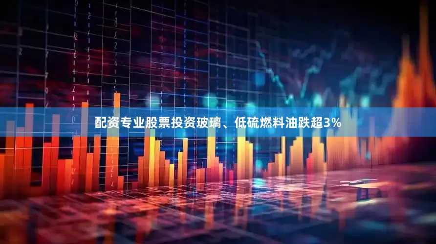 配资专业股票投资玻璃、低硫燃料油跌超3%
