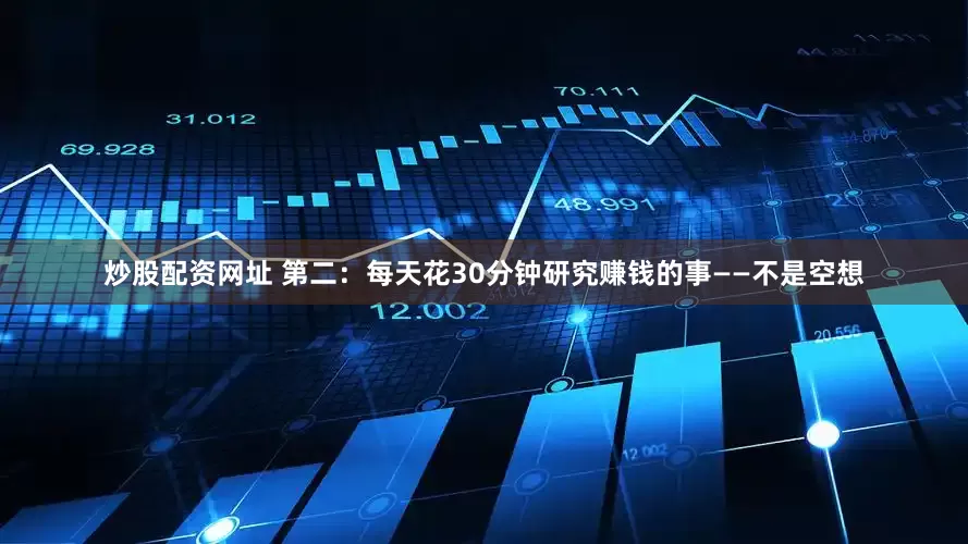 炒股配资网址 第二：每天花30分钟研究赚钱的事——不是空想