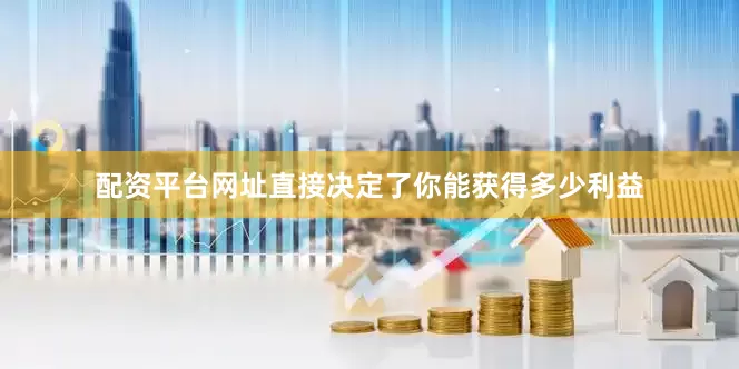 配资平台网址直接决定了你能获得多少利益