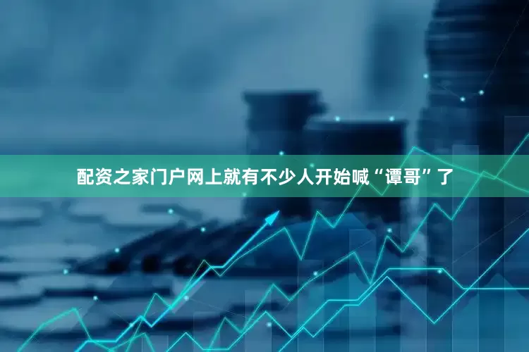 配资之家门户网上就有不少人开始喊“谭哥”了