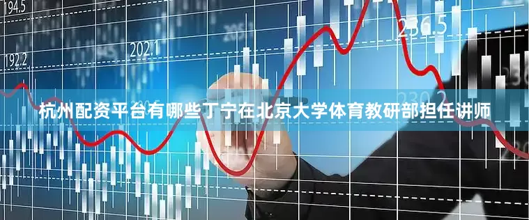 杭州配资平台有哪些丁宁在北京大学体育教研部担任讲师
