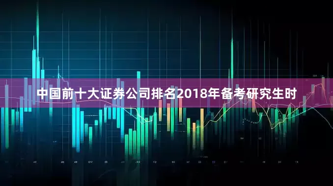 中国前十大证券公司排名2018年备考研究生时
