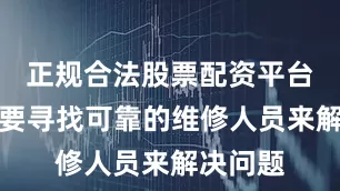 正规合法股票配资平台往往需要寻找可靠的维修人员来解决问题