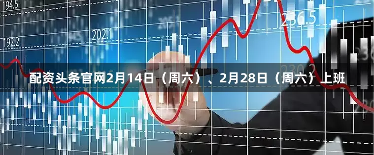 配资头条官网2月14日(周六)、2月28日(周六)上班