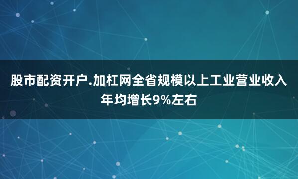 股市配资开户.加杠网全省规模以上工业营业收入年均增长9%左右