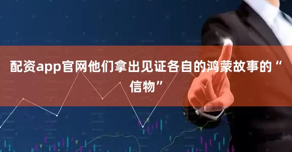 配资app官网他们拿出见证各自的鸿蒙故事的“信物”