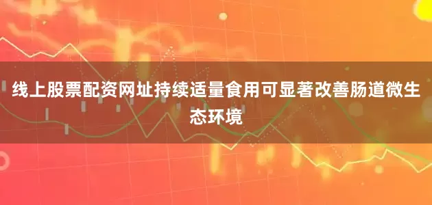 线上股票配资网址持续适量食用可显著改善肠道微生态环境