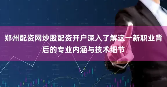 郑州配资网炒股配资开户深入了解这一新职业背后的专业内涵与技术细节