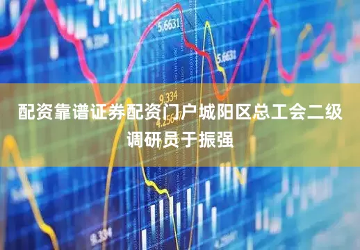 配资靠谱证券配资门户城阳区总工会二级调研员于振强