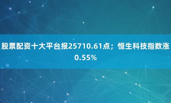 股票配资十大平台报25710.61点；恒生科技指数涨0.55%