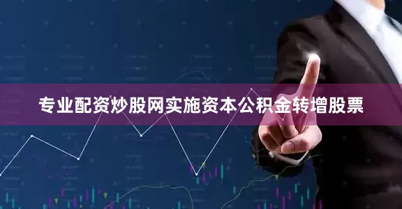 专业配资炒股网实施资本公积金转增股票