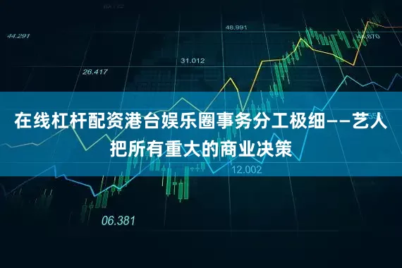 在线杠杆配资港台娱乐圈事务分工极细——艺人把所有重大的商业决策