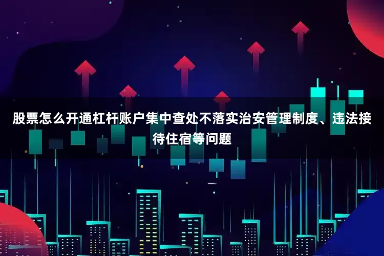 股票怎么开通杠杆账户集中查处不落实治安管理制度、违法接待住宿等问题