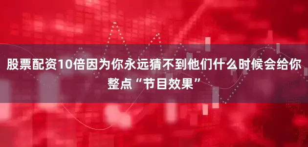 股票配资10倍因为你永远猜不到他们什么时候会给你整点“节目效果”