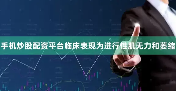 手机炒股配资平台临床表现为进行性肌无力和萎缩