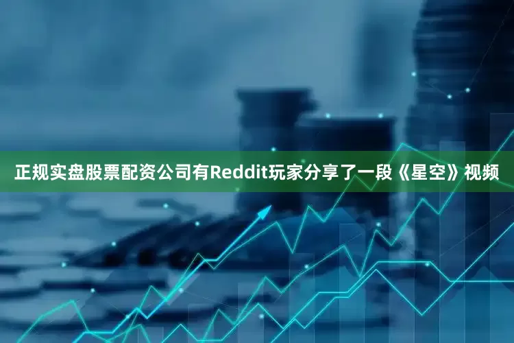 正规实盘股票配资公司有Reddit玩家分享了一段《星空》视频