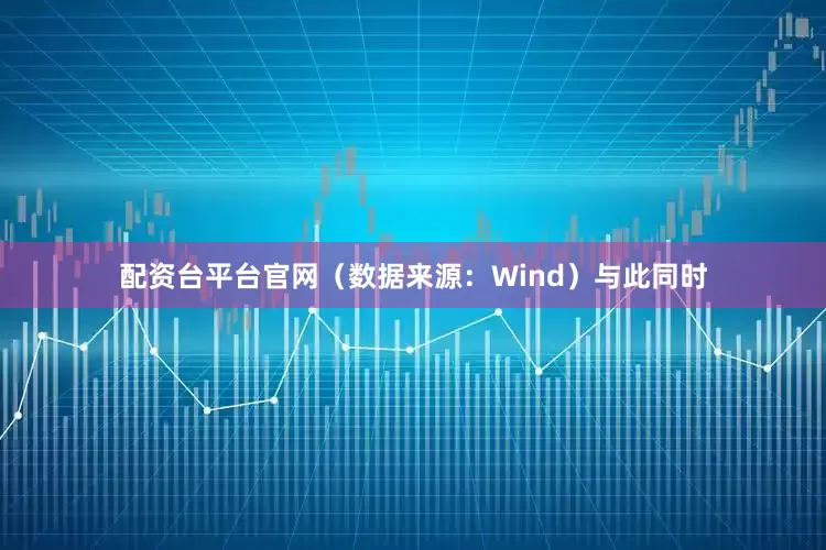 配资台平台官网（数据来源：Wind）　　与此同时
