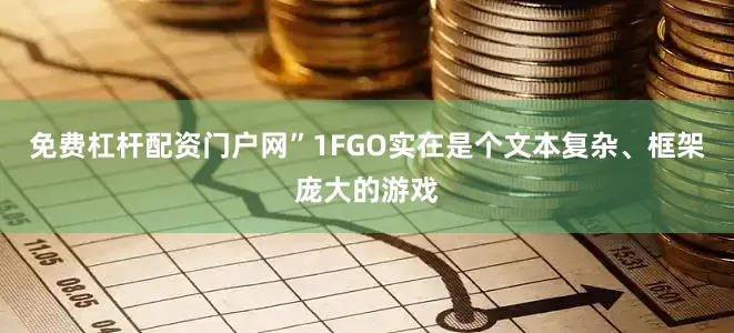 免费杠杆配资门户网”1FGO实在是个文本复杂、框架庞大的游戏