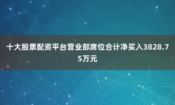 十大股票配资平台营业部席位合计净买入3828.75万元