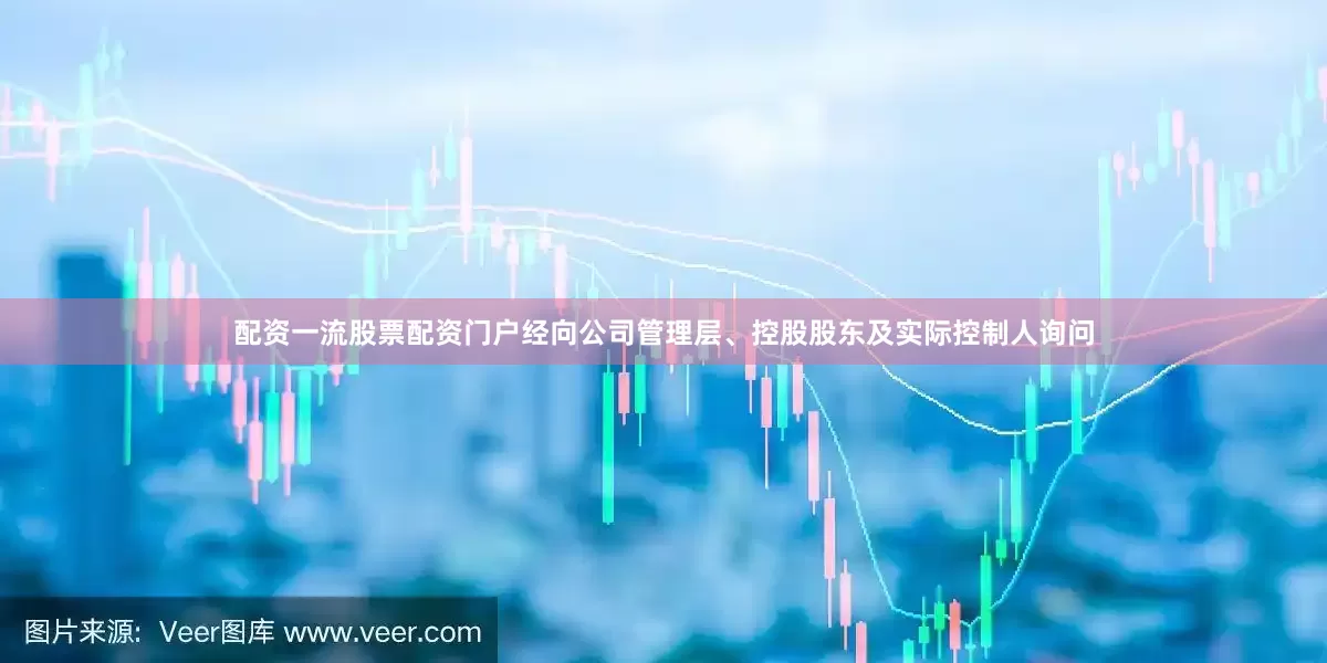 配资一流股票配资门户经向公司管理层、控股股东及实际控制人询问