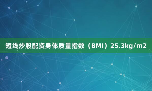 短线炒股配资身体质量指数(BMI)25.3kg/m2