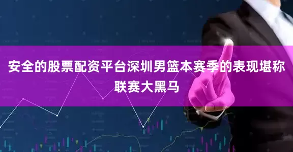 安全的股票配资平台深圳男篮本赛季的表现堪称联赛大黑马