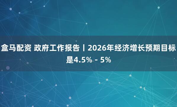 盒马配资 政府工作报告丨2026年经济增长预期目标是4.5%－5%