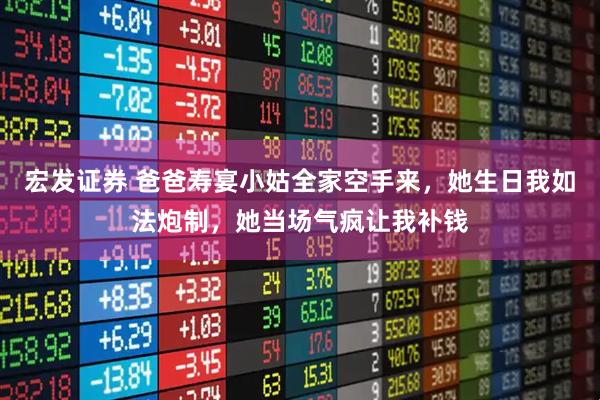 宏发证券 爸爸寿宴小姑全家空手来，她生日我如法炮制，她当场气疯让我补钱