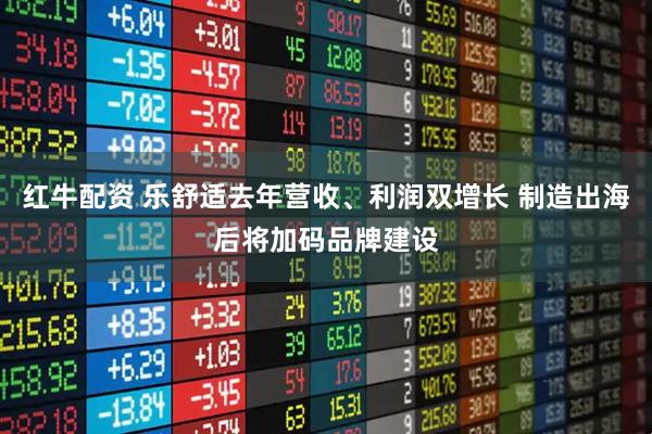 红牛配资 乐舒适去年营收、利润双增长 制造出海后将加码品牌建设