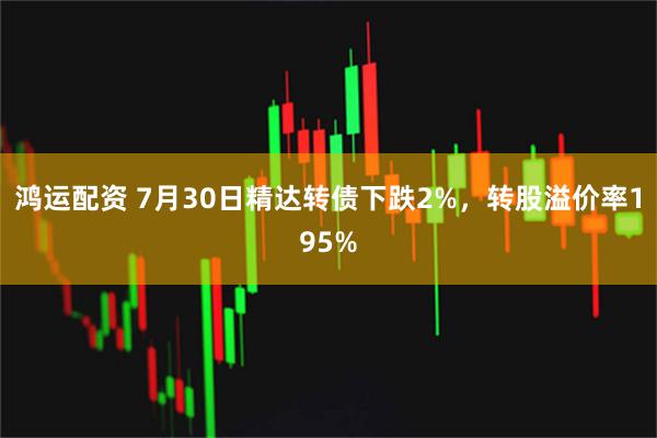 鸿运配资 7月30日精达转债下跌2%，转股溢价率195%