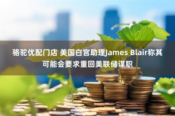 骆驼优配门店 美国白宫助理James Blair称其可能会要求重回美联储谋职