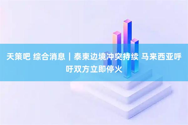 天策吧 综合消息｜泰柬边境冲突持续 马来西亚呼吁双方立即停火